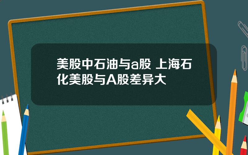 美股中石油与a股 上海石化美股与A股差异大